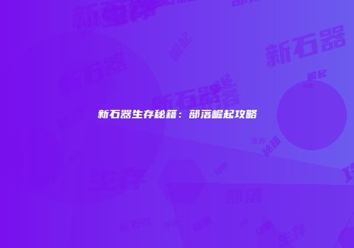 新石器生存秘籍：部落崛起攻略
