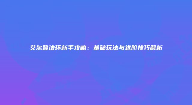艾尔登法环新手攻略：基础玩法与进阶技巧解析