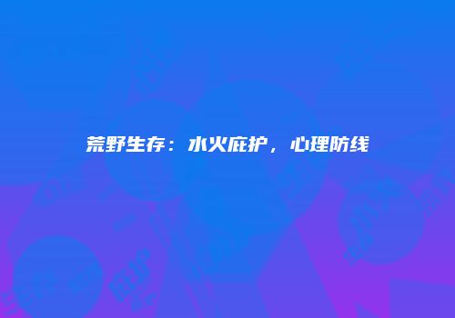 荒野生存：水火庇护，心理防线