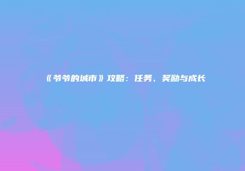 《爷爷的城市》攻略：任务、奖励与成长