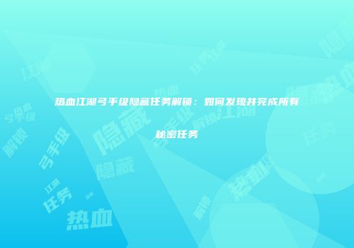 热血江湖弓手级隐藏任务解锁：如何发现并完成所有秘密任务