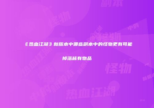 《热血江湖》新版本中哪些副本中的怪物更有可能掉落稀有物品