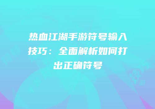 热血江湖手游符号输入技巧：全面解析如何打出正确符号