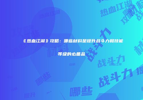 《热血江湖》攻略：哪些材料是提升战斗力和技能等级的必备品
