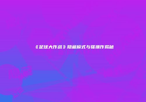 《足球大作战》隐藏模式与骚操作揭秘