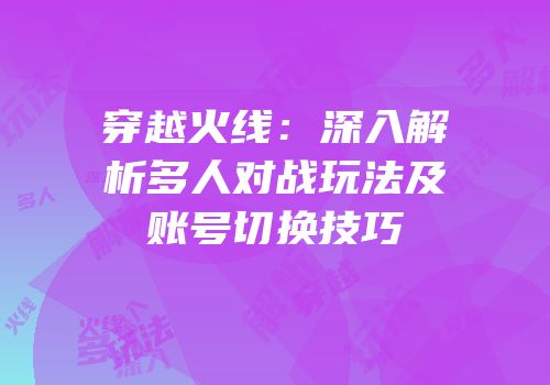 穿越火线：深入解析多人对战玩法及账号切换技巧