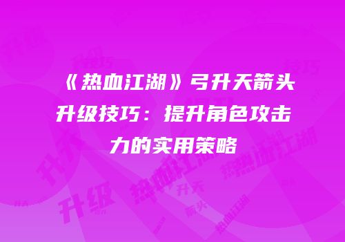 《热血江湖》弓升天箭头升级技巧：提升角色攻击力的实用策略