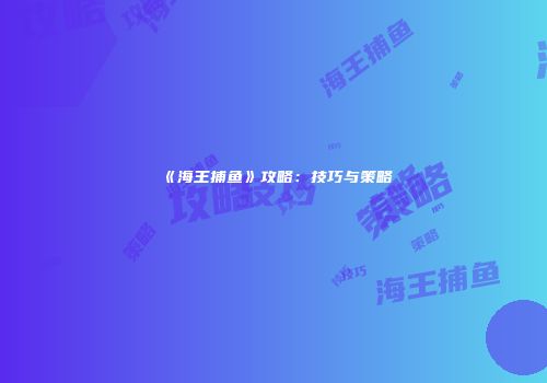 《海王捕鱼》攻略：技巧与策略
