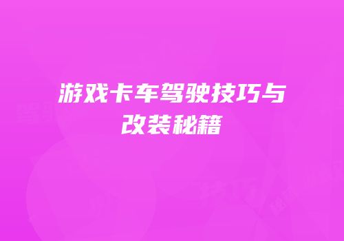 游戏卡车驾驶技巧与改装秘籍