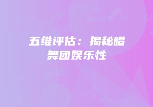 五维评估：揭秘唱舞团娱乐性