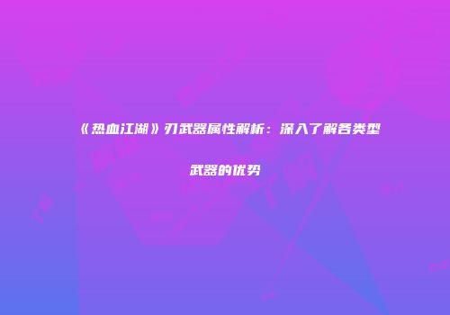 《热血江湖》刃武器属性解析：深入了解各类型武器的优势