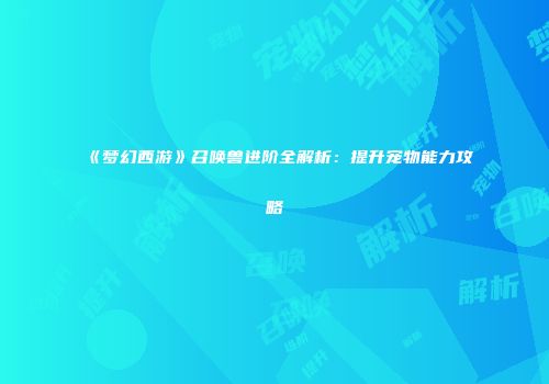 《梦幻西游》召唤兽进阶全解析：提升宠物能力攻略