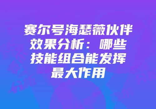 赛尔号海瑟薇伙伴效果分析：哪些技能组合能发挥最大作用