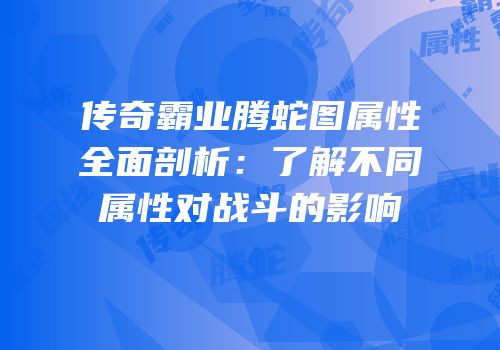 传奇霸业腾蛇图属性全面剖析：了解不同属性对战斗的影响