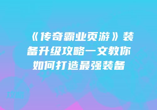《传奇霸业页游》装备升级攻略一文教你如何打造最强装备
