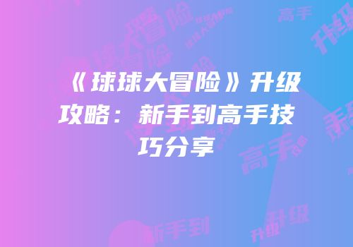 《球球大冒险》升级攻略：新手到高手技巧分享
