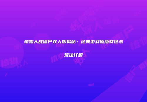 植物大战僵尸双人版揭秘：经典游戏原版特色与玩法详解