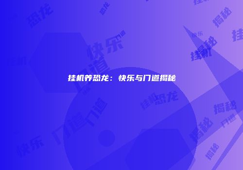 挂机养恐龙：快乐与门道揭秘