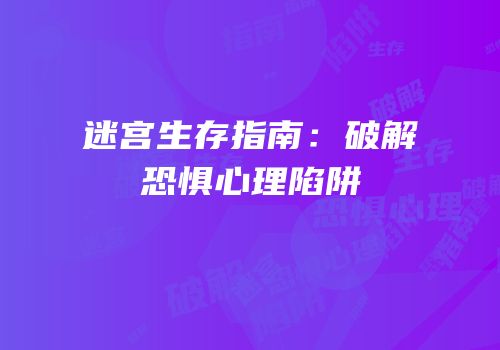 迷宫生存指南：破解恐惧心理陷阱