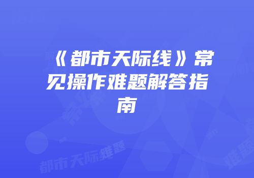 《都市天际线》常见操作难题解答指南