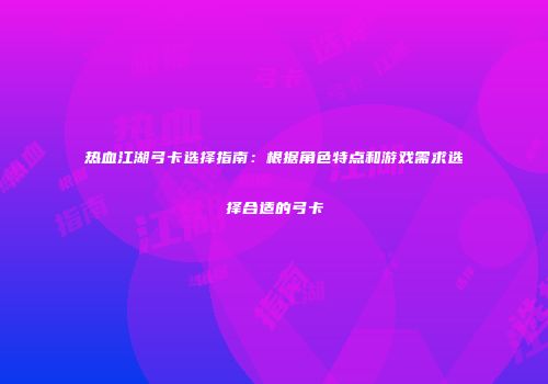 热血江湖弓卡选择指南：根据角色特点和游戏需求选择合适的弓卡