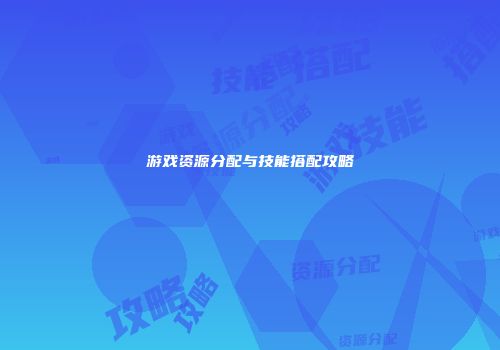 游戏资源分配与技能搭配攻略