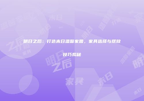 明日之后：打造末日温馨家园，家具选择与摆放技巧揭秘