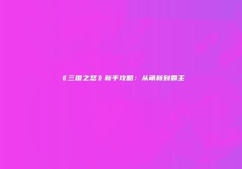 《三国之怒》新手攻略：从萌新到霸主