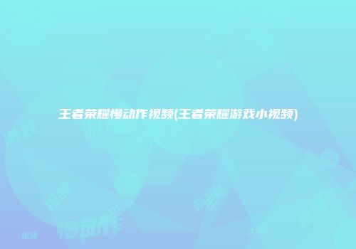王者荣耀慢动作视频(王者荣耀游戏小视频)