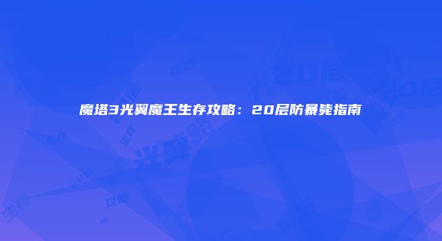 魔塔3光翼魔王生存攻略：20层防暴毙指南