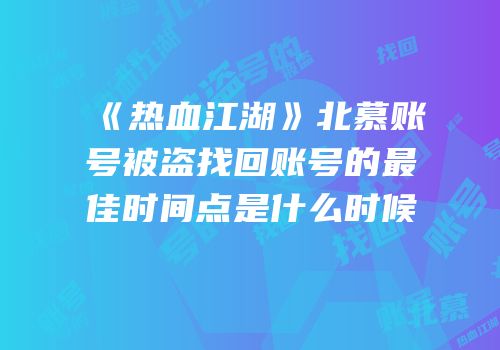 《热血江湖》北慕账号被盗找回账号的最佳时间点是什么时候