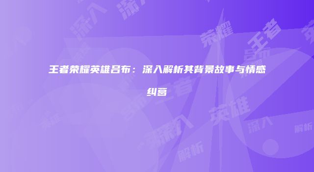 王者荣耀英雄吕布：深入解析其背景故事与情感纠葛
