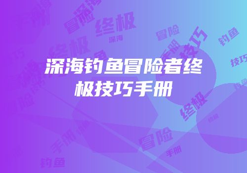 深海钓鱼冒险者终极技巧手册