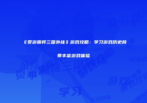 《页游霸将三国外挂》游戏攻略：学习游戏历史背景丰富游戏体验
