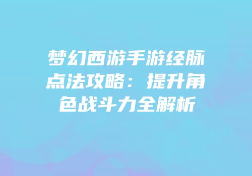 梦幻西游手游经脉点法攻略：提升角色战斗力全解析