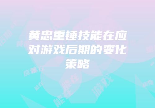 黄忠重锤技能在应对游戏后期的变化策略