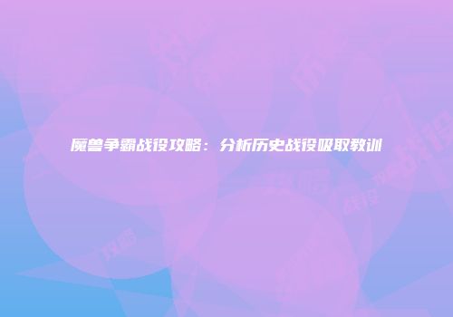 魔兽争霸战役攻略：分析历史战役吸取教训