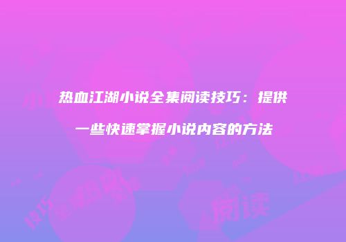 热血江湖小说全集阅读技巧：提供一些快速掌握小说内容的方法