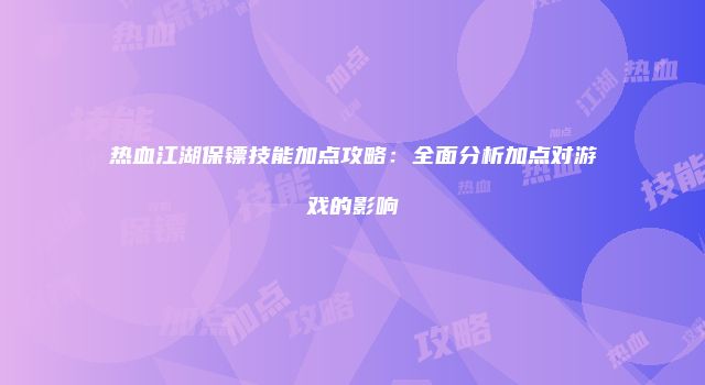 热血江湖保镖技能加点攻略：全面分析加点对游戏的影响