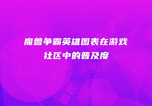 魔兽争霸英雄图表在游戏社区中的普及度