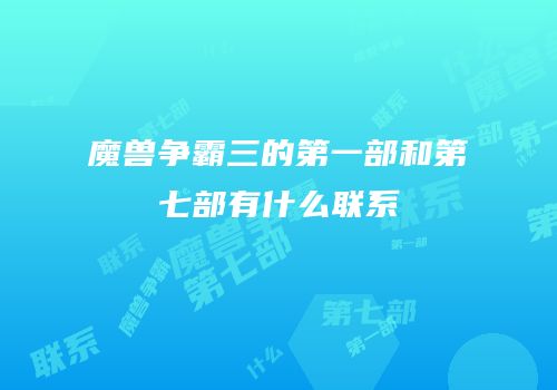 魔兽争霸三的第一部和第七部有什么联系