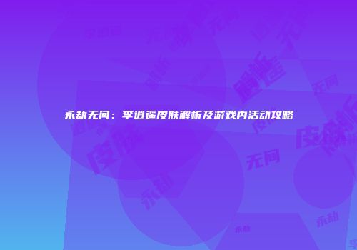 永劫无间：李逍遥皮肤解析及游戏内活动攻略