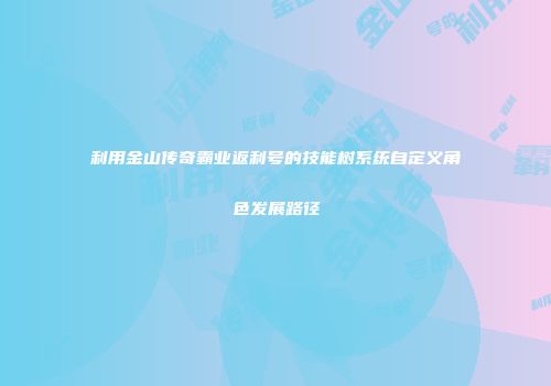 利用金山传奇霸业返利号的技能树系统自定义角色发展路径