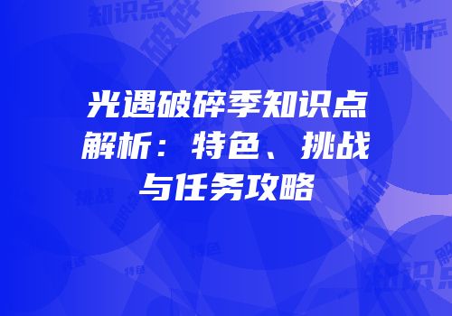 光遇破碎季知识点解析：特色、挑战与任务攻略
