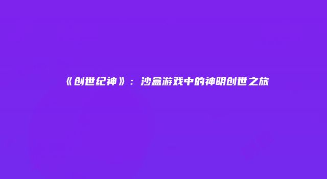 《创世纪神》：沙盒游戏中的神明创世之旅