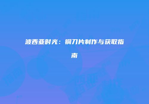 波西亚时光：铜刀片制作与获取指南