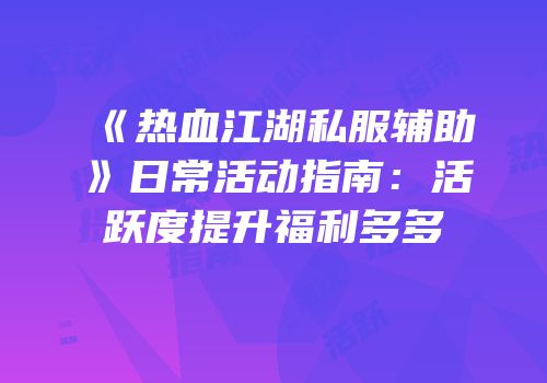 《热血江湖私服辅助》日常活动指南：活跃度提升福利多多