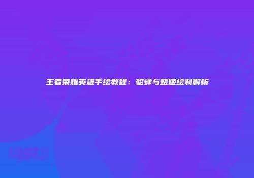 王者荣耀英雄手绘教程：貂蝉与甄姬绘制解析