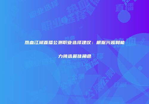 热血江湖直播公测职业选择建议：根据兴趣和能力挑选最佳角色