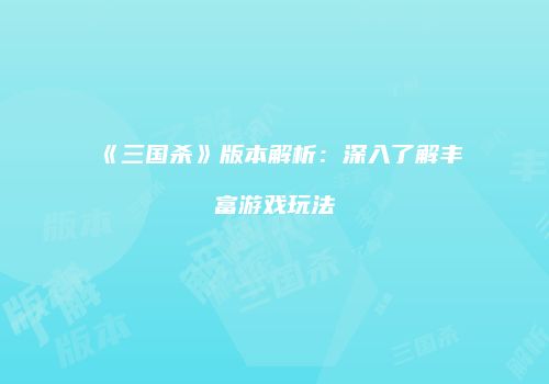 《三国杀》版本解析：深入了解丰富游戏玩法